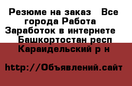 Резюме на заказ - Все города Работа » Заработок в интернете   . Башкортостан респ.,Караидельский р-н